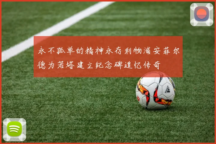 永不孤单的精神永存利物浦安菲尔德为若塔建立纪念碑追忆传奇