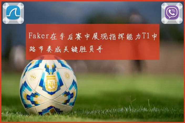 Faker在季后赛中展现指挥能力T1中路节奏成关键胜负手
