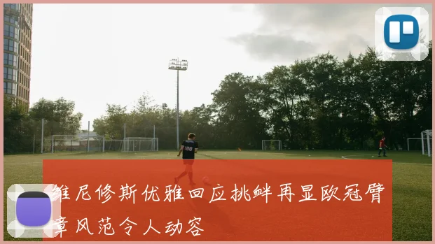 维尼修斯优雅回应挑衅再显欧冠臂章风范令人动容
