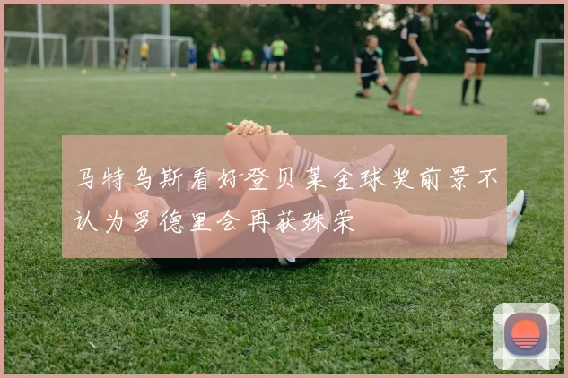 马特乌斯看好登贝莱金球奖前景不认为罗德里会再获殊荣