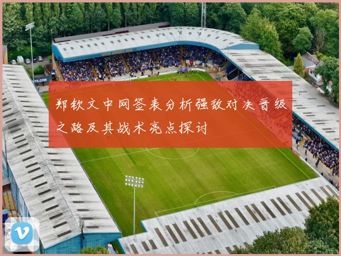 郑钦文中网签表分析强敌对决晋级之路及其战术亮点探讨