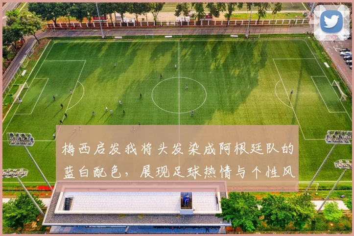 梅西启发我将头发染成阿根廷队的蓝白配色，展现足球热情与个性风采