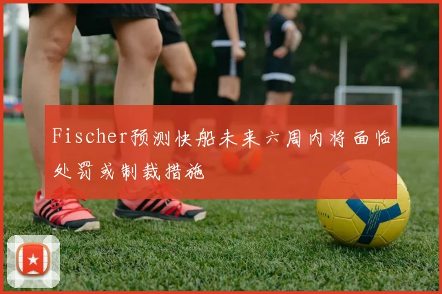 Fischer预测快船未来六周内将面临处罚或制裁措施