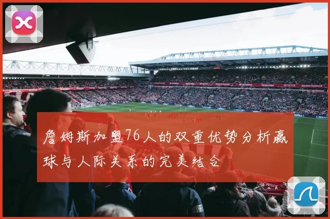 詹姆斯加盟76人的双重优势分析赢球与人际关系的完美结合