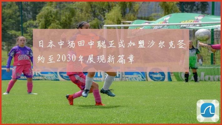 日本中场田中聪正式加盟沙尔克签约至2030年展现新篇章