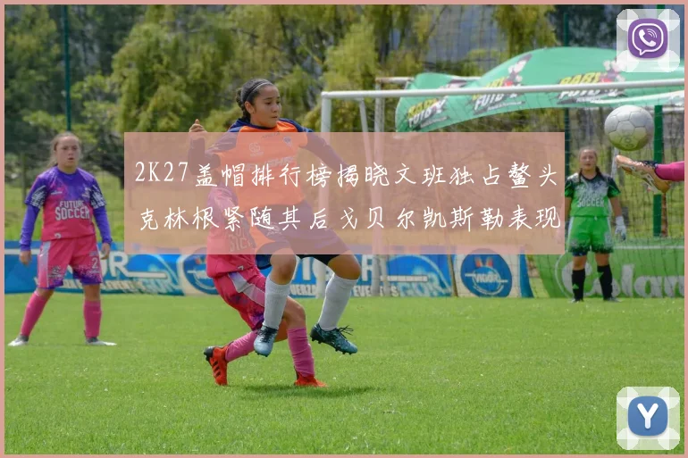 2K27盖帽排行榜揭晓文班独占鳌头克林根紧随其后戈贝尔凯斯勒表现不俗